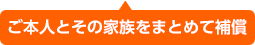 ご本人とその家族をまとめて補償